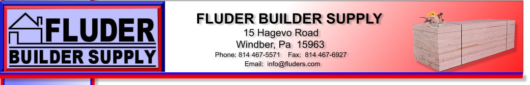 FLUDER BUILDER SUPPLY 15 Hagevo Road Windber, Pa  15963 Phone: 814 467-5571    Fax:  814 467-6927 Email:  info@fluders.com