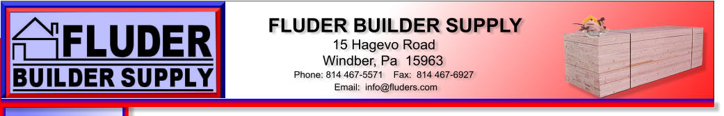 FLUDER BUILDER SUPPLY 15 Hagevo Road Windber, Pa  15963 Phone: 814 467-5571    Fax:  814 467-6927 Email:  info@fluders.com