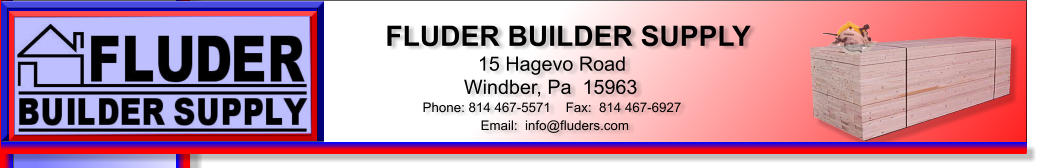 FLUDER BUILDER SUPPLY 15 Hagevo Road Windber, Pa  15963 Phone: 814 467-5571    Fax:  814 467-6927 Email:  info@fluders.com