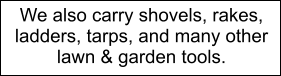 We also carry shovels, rakes, ladders, tarps, and many other  lawn & garden tools.