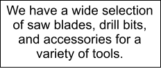 We have a wide selection of saw blades, drill bits, and accessories for a variety of tools.