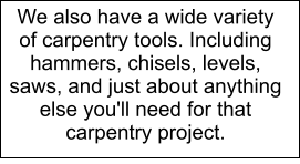 We also have a wide variety of carpentry tools. Including hammers, chisels, levels, saws, and just about anything else you'll need for that carpentry project.