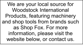 We are your local source for Woodstock International Products, featuring machinery and shop tools from brands such as Shop Fox. For more information, please visit the website below, or contact us.