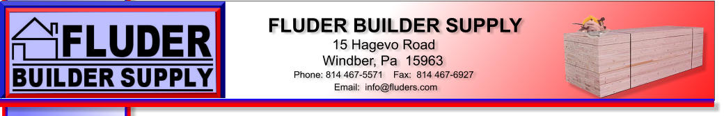 FLUDER BUILDER SUPPLY 15 Hagevo Road Windber, Pa  15963 Phone: 814 467-5571    Fax:  814 467-6927 Email:  info@fluders.com