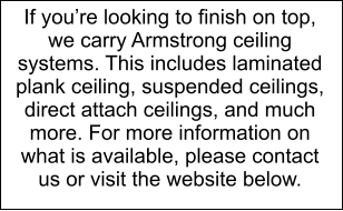 If youre looking to finish on top, we carry Armstrong ceiling systems. This includes laminated plank ceiling, suspended ceilings, direct attach ceilings, and much more. For more information on what is available, please contact us or visit the website below.